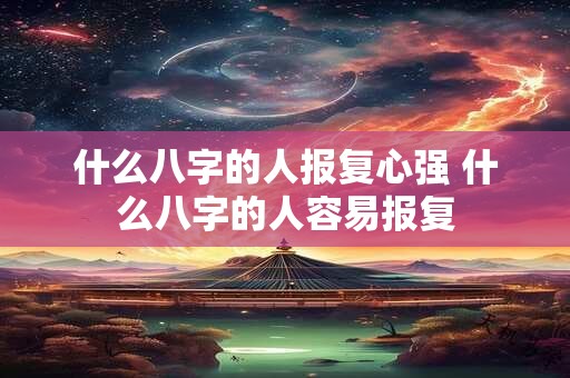 什么八字的人报复心强 什么八字的人容易报复
