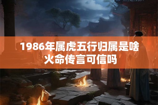 1986年属虎五行归属是啥 火命传言可信吗 1986年属虎五行归属是啥 火命传言可信吗