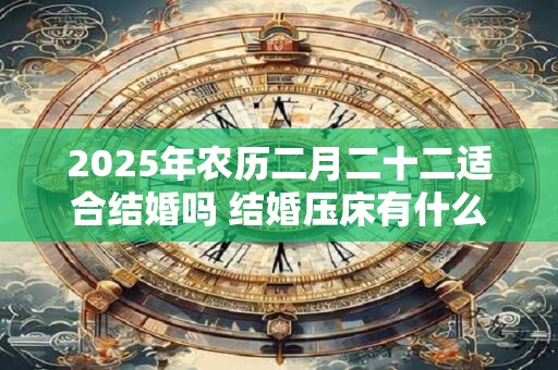 详细阅读:2025年农历二月二十二适合结婚吗 结婚压床有什么讲究 2025年农历二月二十二适合结婚吗 结婚压床有什么讲究