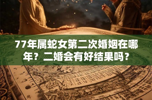 77年属蛇女第二次婚姻在哪年？二婚会有好结果吗？