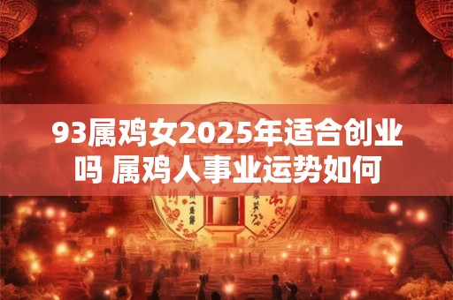 93属鸡女2025年适合创业吗 属鸡人事业运势如何