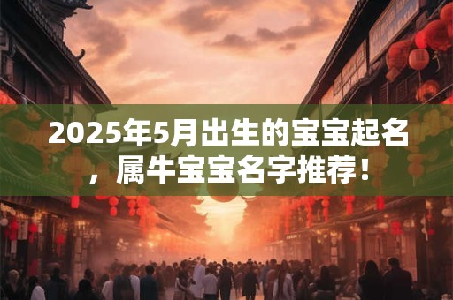 2025年5月出生的宝宝起名，属牛宝宝名字推荐！