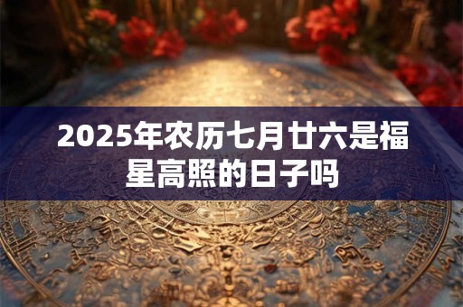 2025年农历七月廿六是福星高照的日子吗