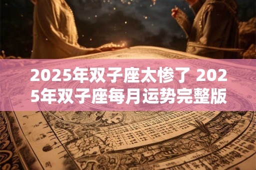 详细阅读:2025年双子座太惨了 2025年双子座每月运势完整版 2025年双子座太惨了 2025年双子座每月运势完整版