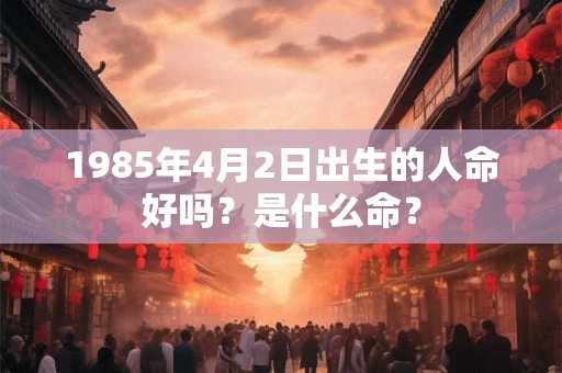 1985年4月2日出生的人命好吗?是什么命? 1985年4月2日出生的人命好吗?是什么命?