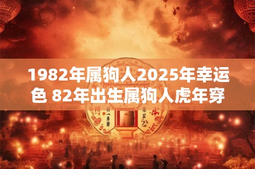 1982年属狗人2025年幸运色 82年出生属狗人虎年穿什么颜色衣服好