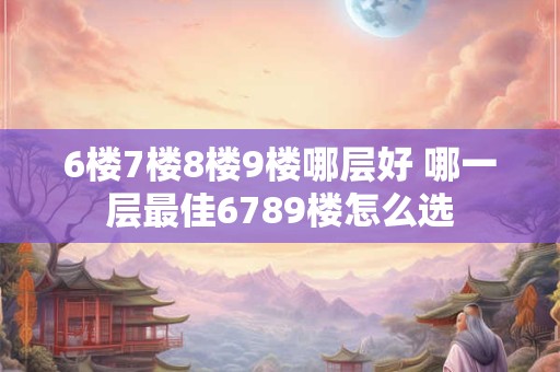 详细阅读:6楼7楼8楼9楼哪层好 哪一层最佳6789楼怎么选 6楼7楼8楼9楼哪层好 哪一层最佳6789楼怎么选