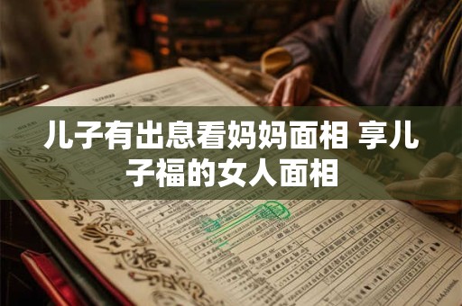 详细阅读:儿子有出息看妈妈面相 享儿子福的女人面相 儿子有出息看妈妈面相 享儿子福的女人面相