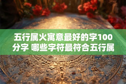 五行属火寓意最好的字100分字 哪些字符最符合五行属火寓意可以获得100分