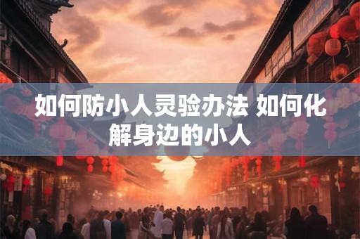 如何防小人灵验办法 如何化解身边的小人
