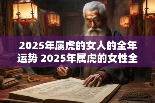 2025年属虎的女人的全年运势 2025年属虎的女性全年运势如何