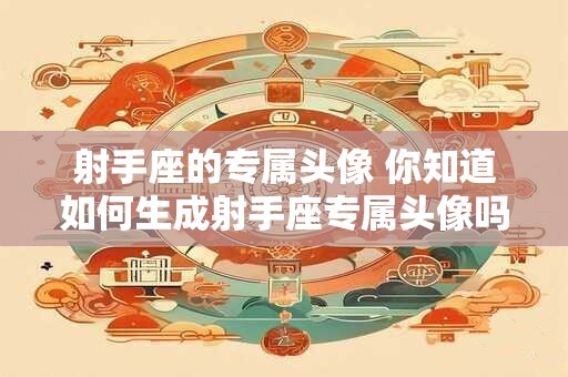 射手座的专属头像 你知道如何生成射手座专属头像吗