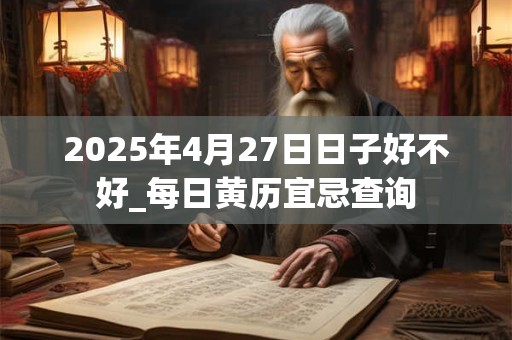 2025年4月27日日子好不好_每日黄历宜忌查询