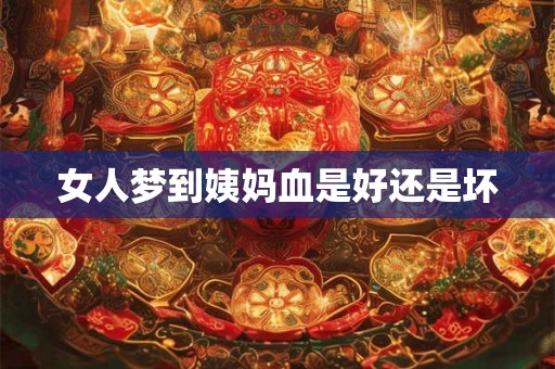 详细阅读:女人梦到姨妈血是好还是坏 女人梦到姨妈血是好还是坏