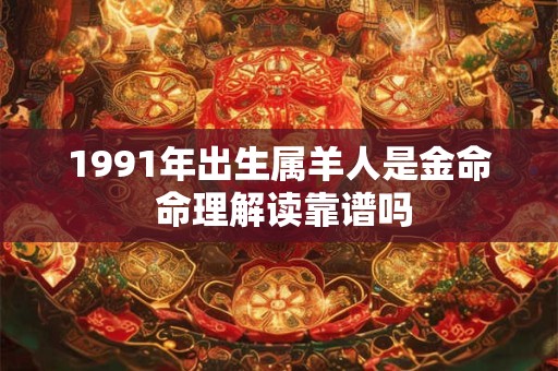 1991年出生属羊人是金命 命理解读靠谱吗