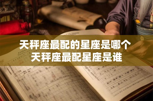 天秤座最配的星座是哪个 天秤座最配星座是谁