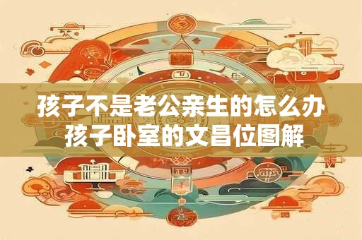 孩子不是老公亲生的怎么办 孩子卧室的文昌位图解