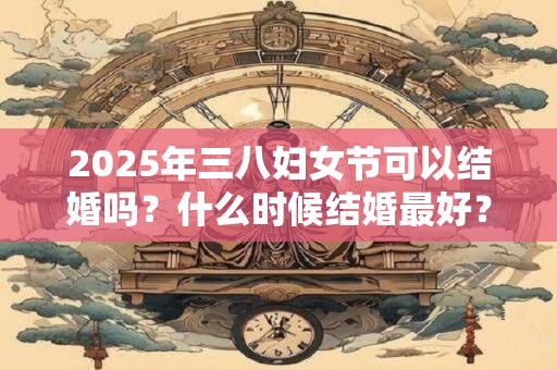 2025年三八妇女节可以结婚吗？什么时候结婚最好？