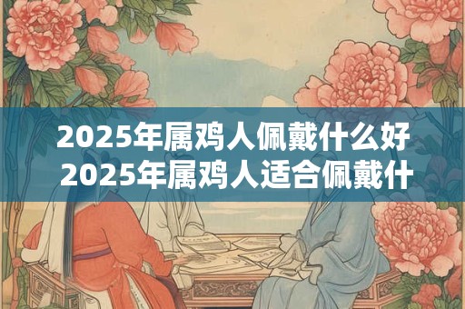 2025年属鸡人佩戴什么好 2025年属鸡人适合佩戴什么