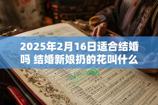 2025年2月16日适合结婚吗 结婚新娘扔的花叫什么