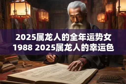 2025属龙人的全年运势女1988 2025属龙人的幸运色与禁忌色