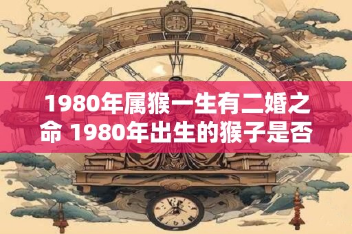 1980年属猴一生有二婚之命 1980年出生的猴子是否会有两次婚姻的命运