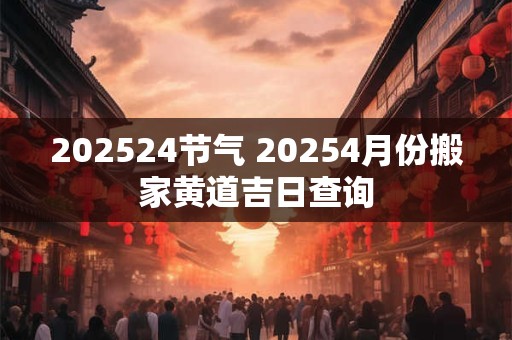 202524节气 20254月份搬家黄道吉日查询
