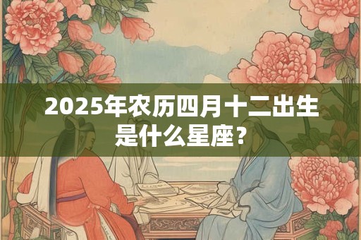 2025年农历四月十二出生是什么星座？