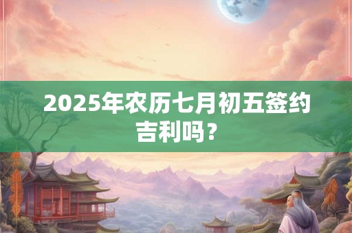 2025年农历七月初五签约吉利吗？