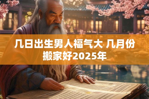 几日出生男人福气大 几月份搬家好2025年
