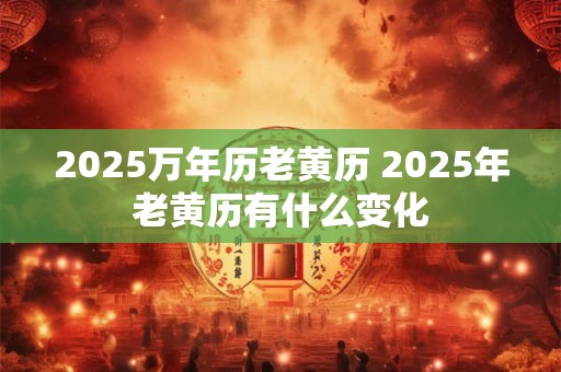 2025万年历老黄历 2025年老黄历有什么变化