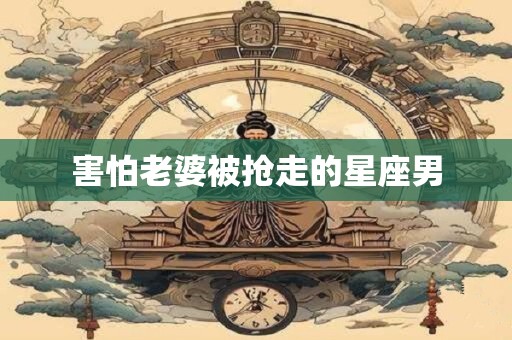 害怕老婆被抢走的星座男