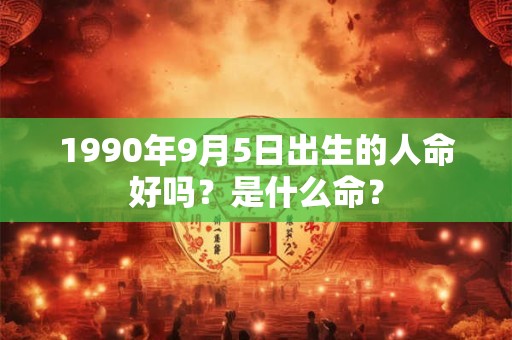 1990年9月5日出生的人命好吗？是什么命？