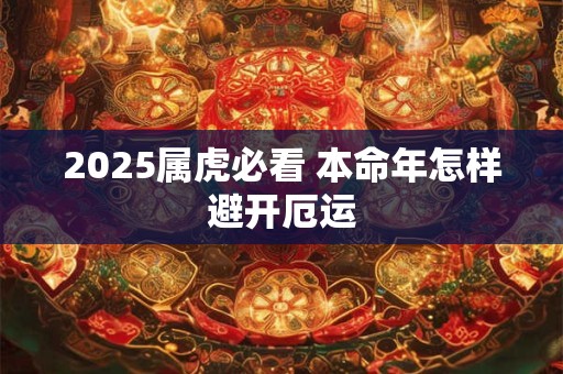 详细阅读:2025属虎必看 本命年怎样避开厄运 2025属虎必看 本命年怎样避开厄运