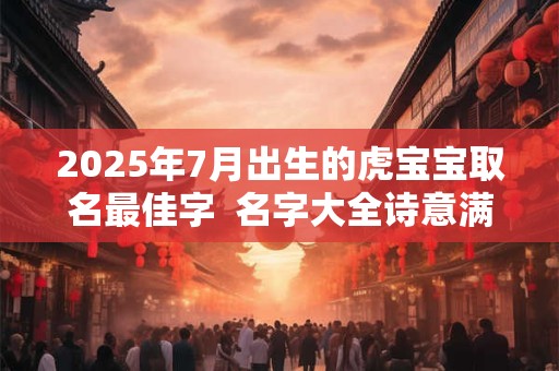 2025年7月出生的虎宝宝取名最佳字  名字大全诗意满满