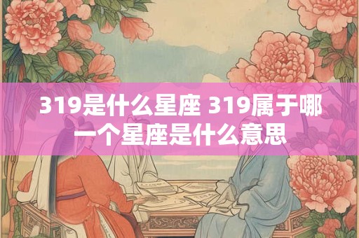319是什么星座 319属于哪一个星座是什么意思