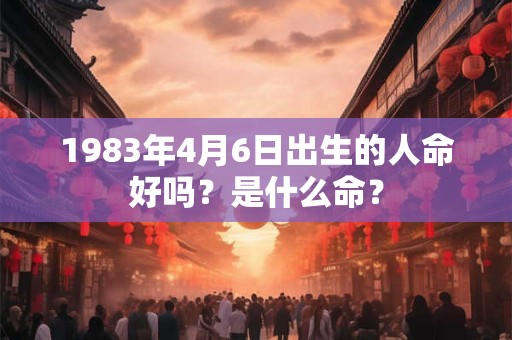 1983年4月6日出生的人命好吗？是什么命？