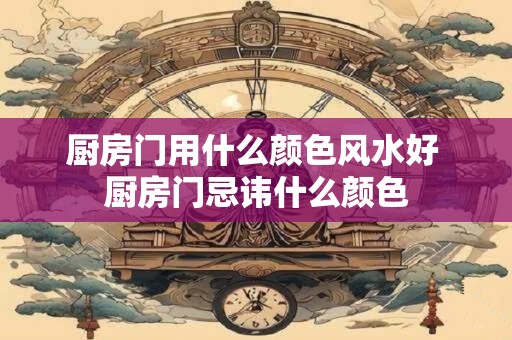 厨房门用什么颜色风水好 厨房门忌讳什么颜色
