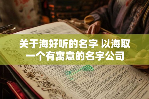 关于海好听的名字 以海取一个有寓意的名字公司