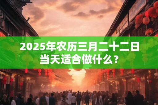 2025年农历三月二十二日当天适合做什么？