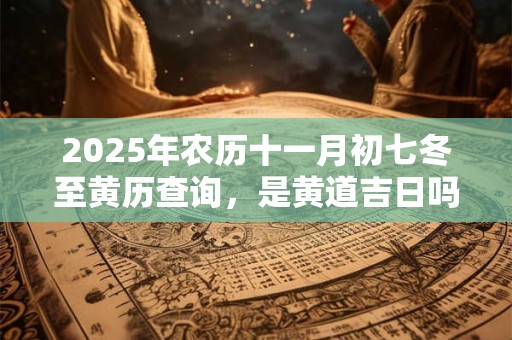 2025年农历十一月初七冬至黄历查询，是黄道吉日吗？
