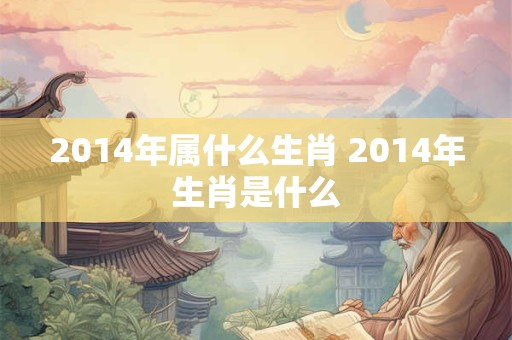 2014年属什么生肖 2014年生肖是什么