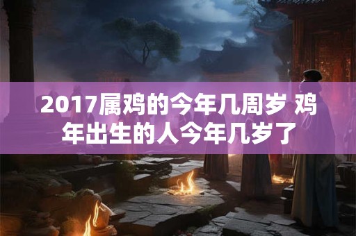 2017属鸡的今年几周岁 鸡年出生的人今年几岁了