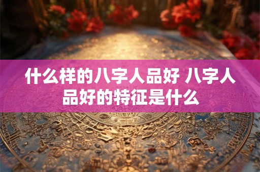 什么样的八字人品好 八字人品好的特征是什么