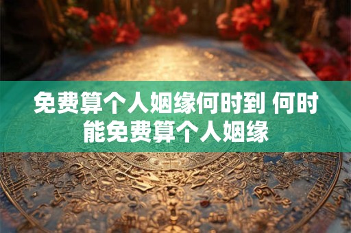 免费算个人姻缘何时到 何时能免费算个人姻缘