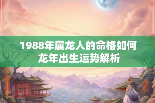1988年属龙人的命格如何 龙年出生运势解析