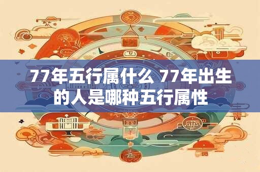 77年五行属什么 77年出生的人是哪种五行属性