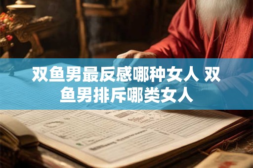 双鱼男最反感哪种女人 双鱼男排斥哪类女人