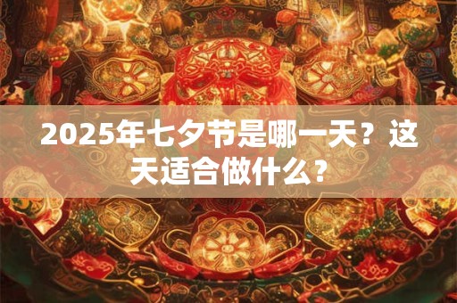 2025年七夕节是哪一天？这天适合做什么？