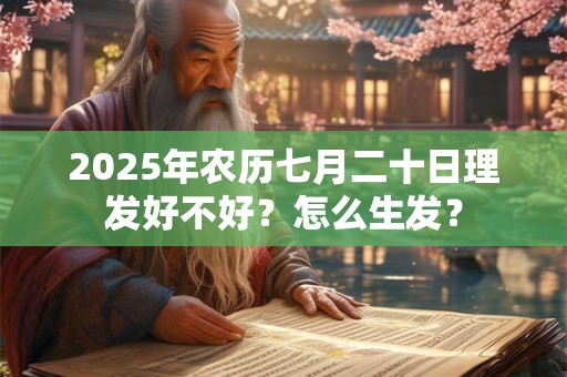 2025年农历七月二十日理发好不好?怎么生发? 2025年农历七月二十日理发好不好?怎么生发?